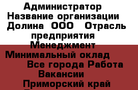 Администратор › Название организации ­ Долина, ООО › Отрасль предприятия ­ Менеджмент › Минимальный оклад ­ 20 000 - Все города Работа » Вакансии   . Приморский край,Дальнереченск г.